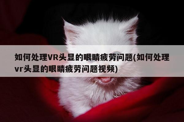 江南体育官网-如何处理VR头显的眼睛疲劳问题(如何处理vr头显的眼睛疲劳问题视频)