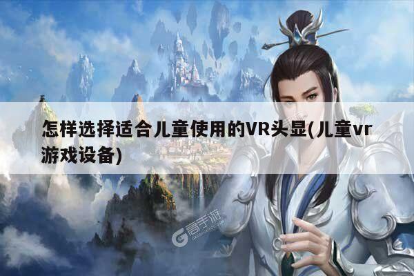 【江南体育官网】怎样选择适合儿童使用的VR头显(儿童vr游戏设备)