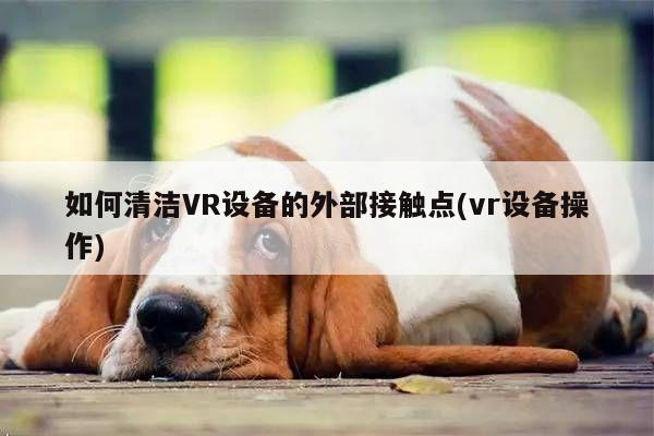 jn江南体育-如何清洁VR设备的外部接触点(vr设备操作)