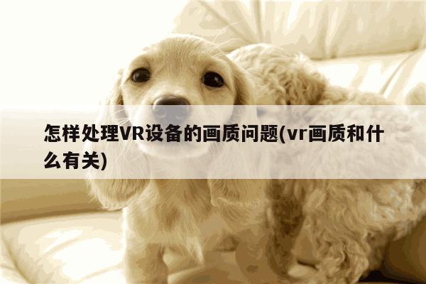 江南体育官网：怎样处理VR设备的画质问题(vr画质和什么有关)