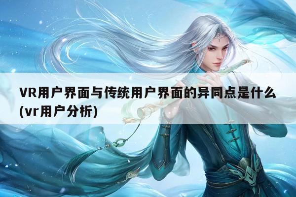 jn江南体育_VR用户界面与传统用户界面的异同点是什么(vr用户分析)