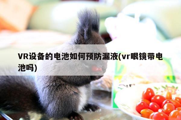 jn江南体育：VR设备的电池如何预防漏液(vr眼镜带电池吗)