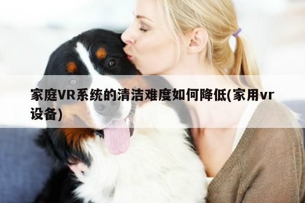 家庭VR系统的清洁难度如何降低(家用vr设备)-江南体育官网