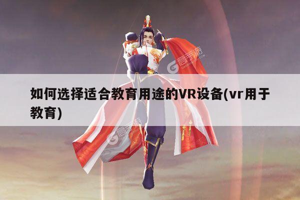 如何选择适合教育用途的VR设备(vr用于教育)：jn江南体育登录入口