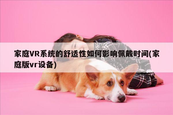 家庭VR系统的舒适性如何影响佩戴时间(家庭版vr设备)：江南体育官网