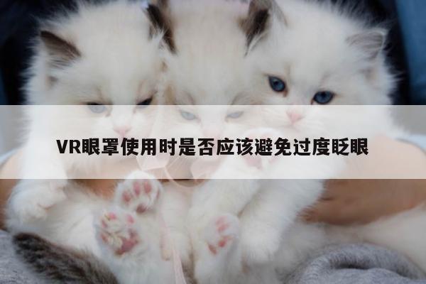 江南体育官网_VR眼罩使用时是否应该避免过度眨眼