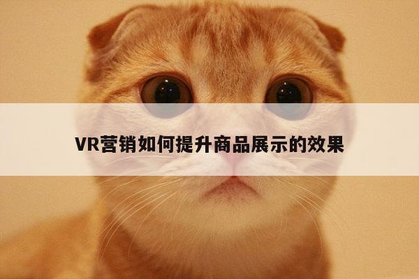 VR营销如何提升商品展示的效果：jn江南体育