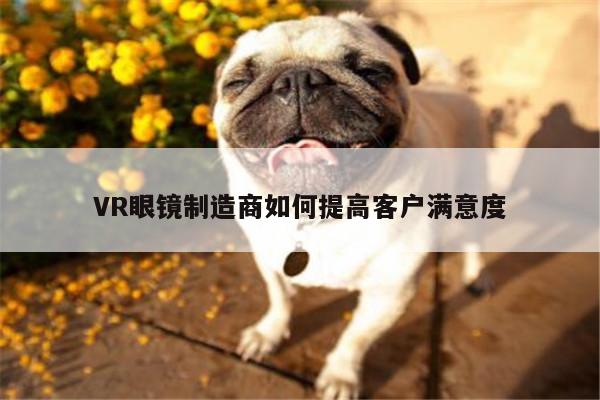 VR眼镜制造商如何提高客户满意度【jn江南体育登录入口】