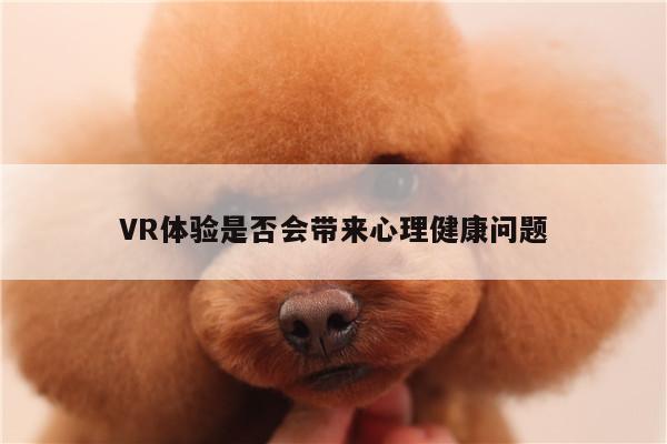 【jn江南体育登录入口】VR体验是否会带来心理健康问题