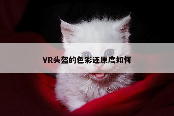 VR头盔的色彩还原度如何-jn江南体育