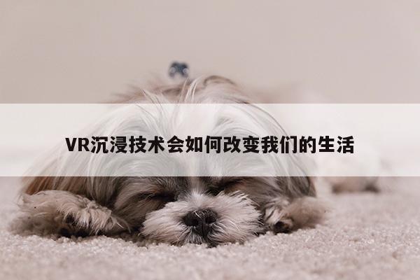 VR沉浸技术会如何改变我们的生活|jn江南体育