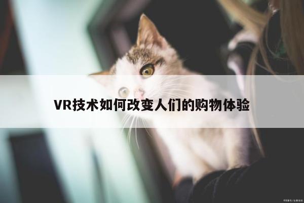 VR技术如何改变人们的购物体验【jn江南体育登录入口】