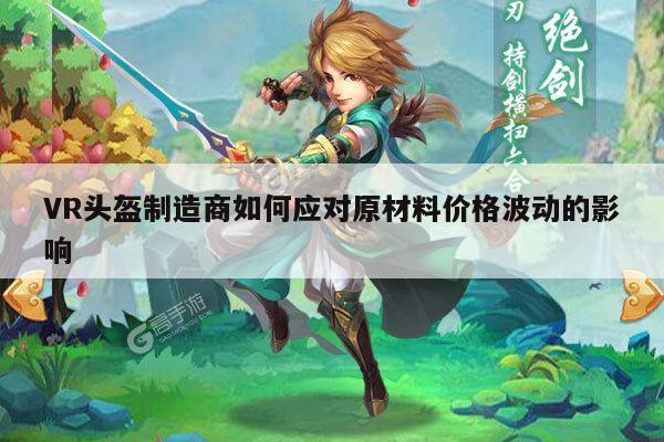 VR头盔制造商如何应对原材料价格波动的影响【江南体育官网】