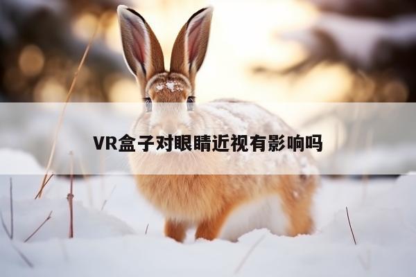 jn江南体育_VR盒子对眼睛近视有影响吗