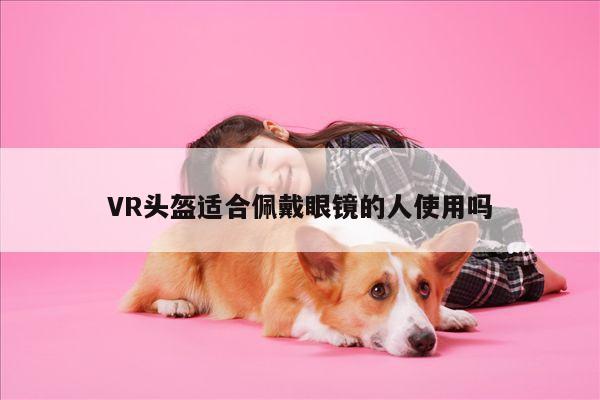 江南体育官网|VR头盔适合佩戴眼镜的人使用吗