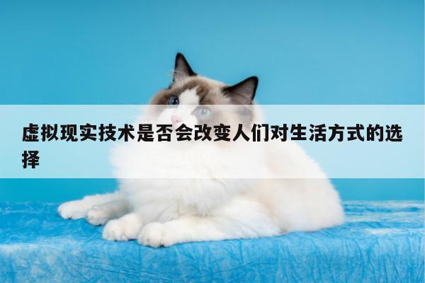 虚拟现实技术是否会改变人们对生活方式的选择【jn江南体育】